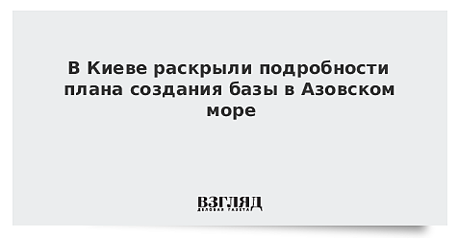 На Украине раскрыли подробности о будущей военной базе в Азовском море