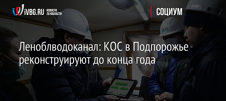 Леноблводоканал: КОС в Подпорожье реконструируют до конца года
