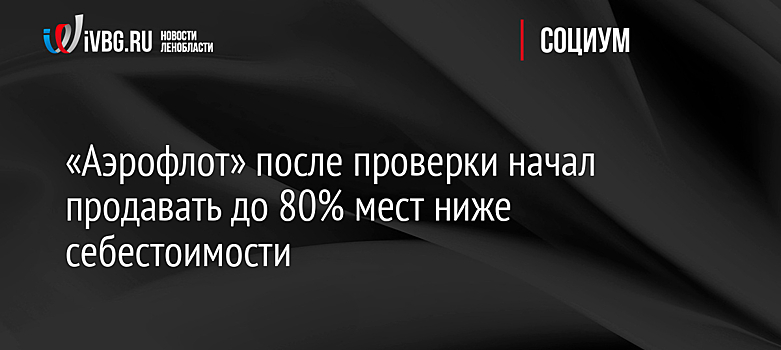 «Аэрофлот» после проверки начал продавать до 80% мест ниже себестоимости