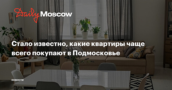 Стало известно, какие квартиры чаще всего покупают в Подмосковье