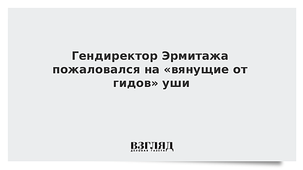 Гендиректор Эрмитажа пожаловался на «вянущие от гидов» уши