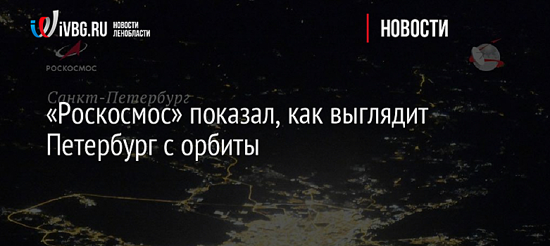 «Роскосмос» показал, как выглядит Петербург с орбиты