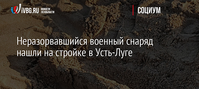 Неразорвавшийся военный снаряд нашли на стройке в Усть-Луге