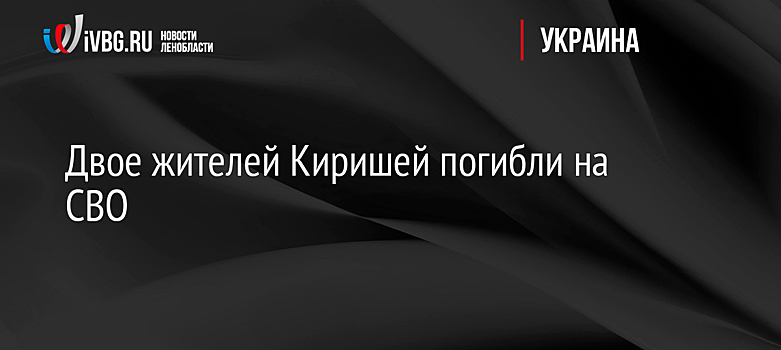 Двое жителей Киришей погибли на СВО