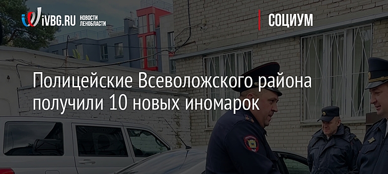 Полицейские Всеволожского района получили 10 новых иномарок