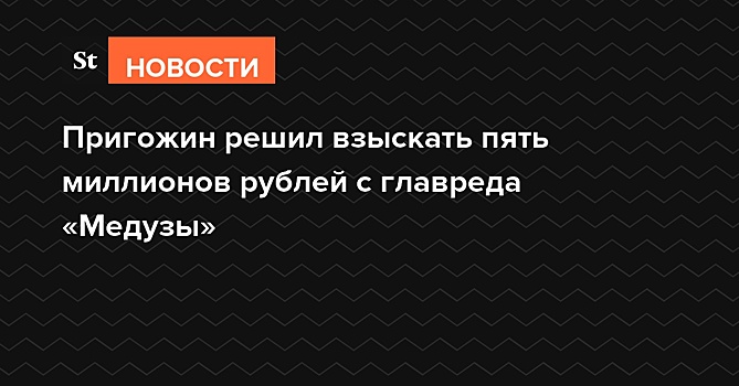 Пригожин решил взыскать пять миллионов рублей с главреда «Медузы»