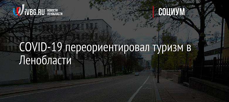 COVID-19 переориентировал туризм в Ленобласти