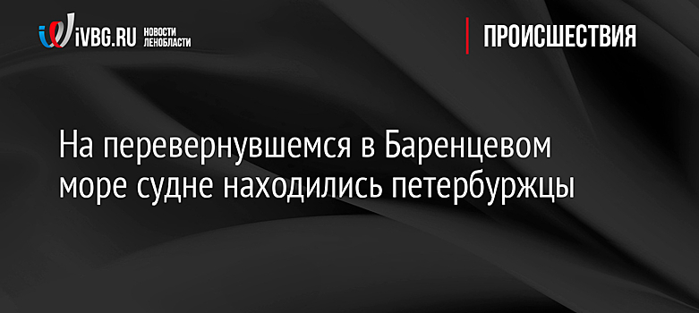 На перевернувшемся в Баренцевом море судне находились петербуржцы