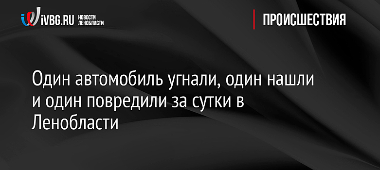 Один автомобиль угнали, один нашли и один повредили за сутки в Ленобласти