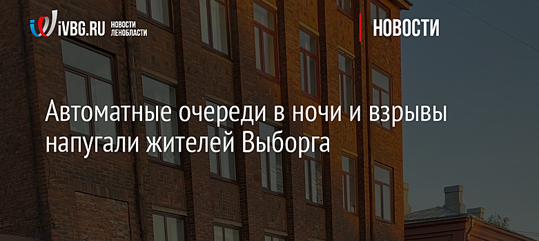 Автоматные очереди в ночи и взрывы напугали жителей Выборга