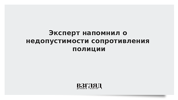 Эксперт напомнил о недопустимости сопротивления полиции