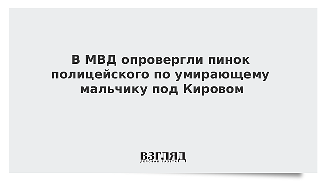 В МВД опровергли пинок полицейского по умирающему мальчику под Кировом