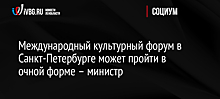 Международный культурный форум в Санкт-Петербурге может пройти в очной форме – министр