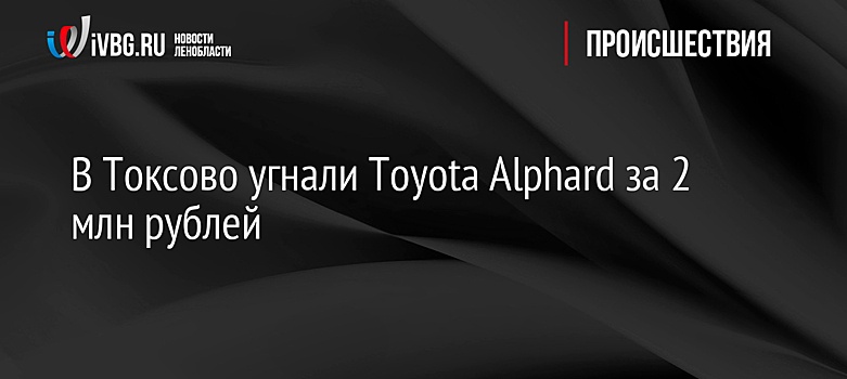 В Токсово угнали Toyota Alphard за 2 млн рублей