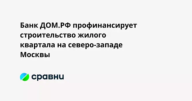 Банк ДОМ.РФ профинансирует строительство жилого квартала на северо-западе Москвы
