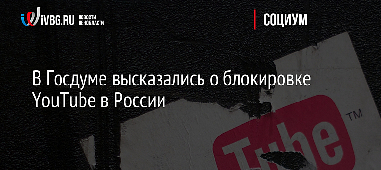 В Госдуме высказались о блокировке YouTube в России