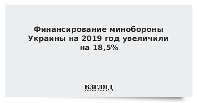 Финансирование минобороны Украины на 2019 год увеличили на 18,5%