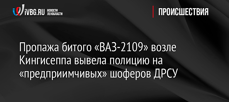 Пропажа битого «ВАЗ-2109» возле Кингисеппа вывела полицию на «предприимчивых» шоферов ДРСУ