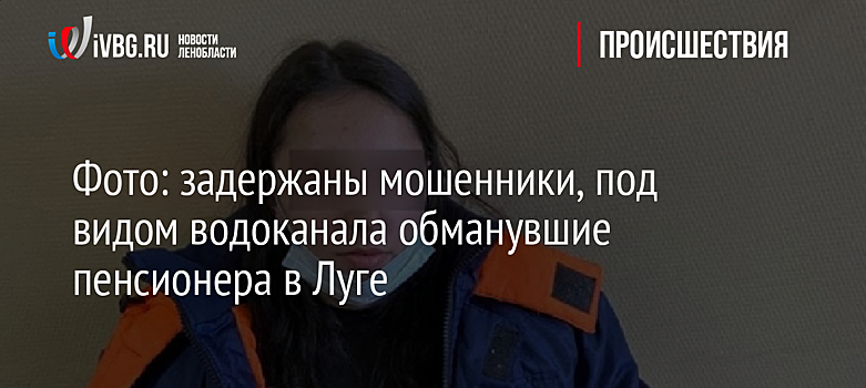 Фото: задержаны мошенники, под видом водоканала обманувшие пенсионера в Луге