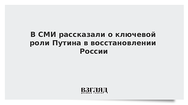 В СМИ рассказали о ключевой роли Путина в восстановлении России