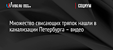 Множество свисающих тряпок нашли в канализации Петербурга – видео