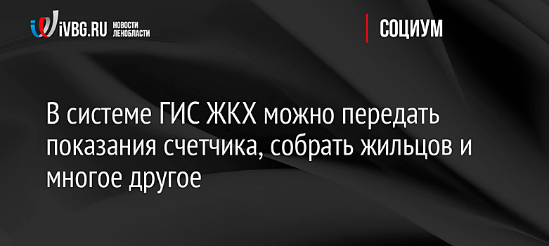 В системе ГИС ЖКХ можно передать показания счетчика, собрать жильцов и многое другое