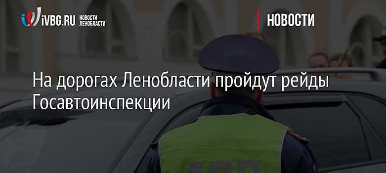 На дорогах Ленобласти пройдут рейды Госавтоинспекции