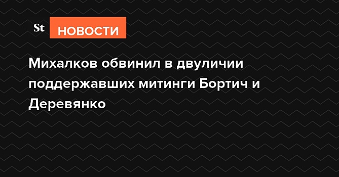 Михалков обвинил в двуличии поддержавших митинги Бортич и Деревянко