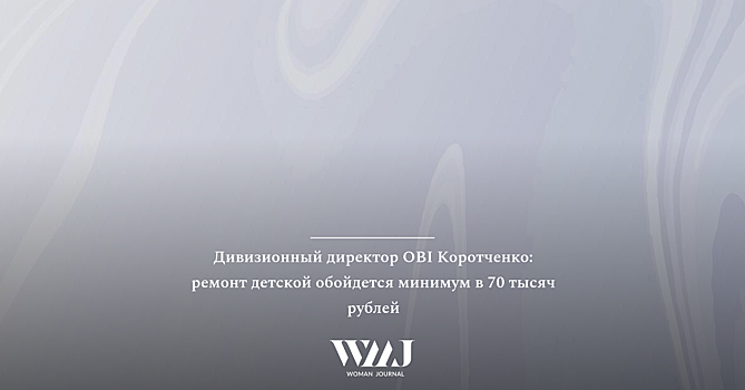 Дивизионный директор OBI Коротченко: ремонт детской обойдется минимум в 70 тысяч рублей