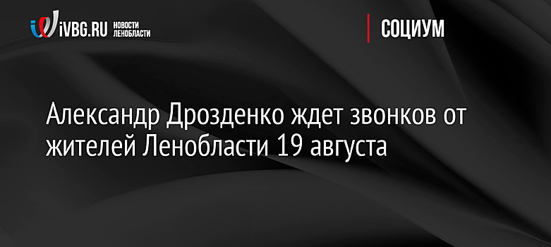 Александр Дрозденко ждет звонков от жителей Ленобласти 19 августа