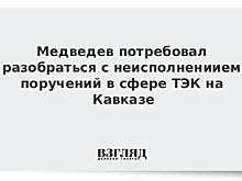 Медведев потребовал разобраться с неисполнениием поручений в сфере ТЭК на Кавказе