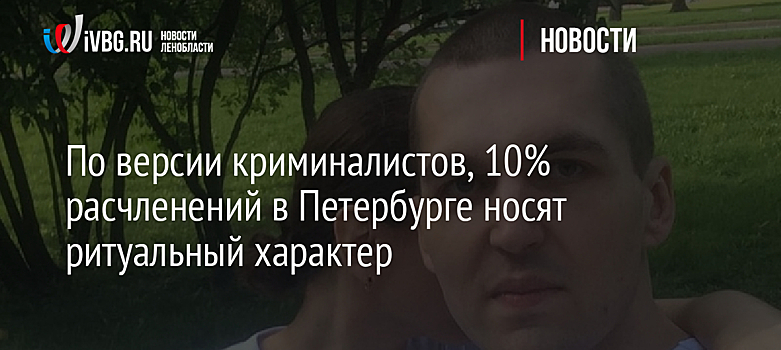 По версии криминалистов, 10% расчленений в Петербурге носят ритуальный характер