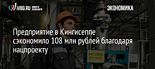 Предприятие в Кингисеппе сэкономило 108 млн рублей благодаря нацпроекту