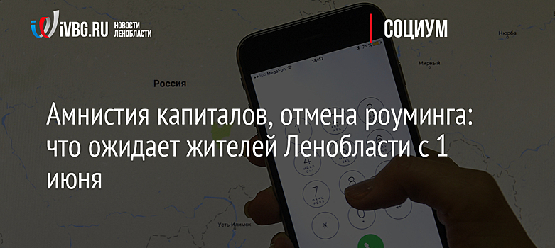 Амнистия капиталов, отмена роуминга: что ожидает жителей Ленобласти с 1 июня