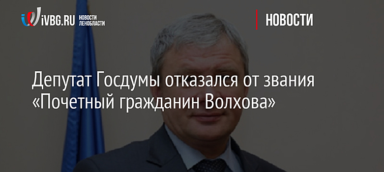 Депутат Госдумы отказался от звания «Почетный гражданин Волхова»
