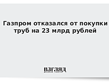 Газпром отказался от покупки труб на 23 млрд рублей