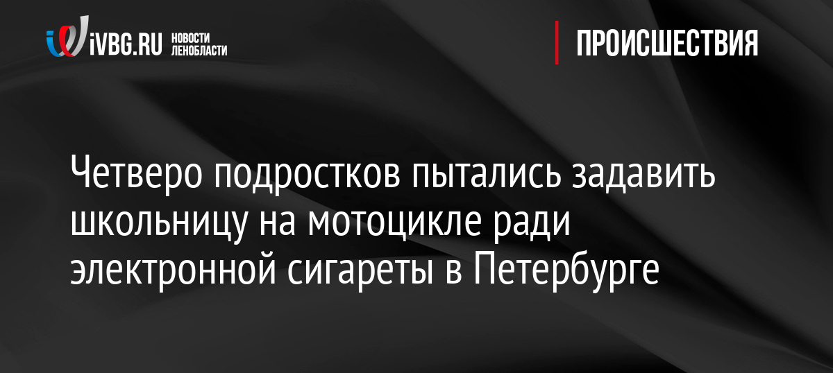Четверо подростков пытались задавить школьницу на мотоцикле ради электронной сигареты в Петербурге