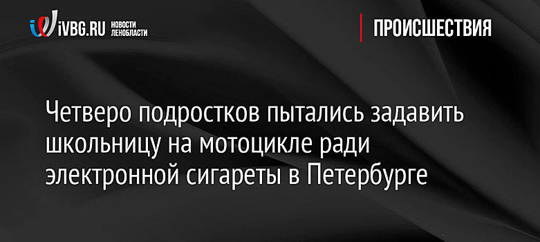 Четверо подростков пытались задавить школьницу на мотоцикле ради электронной сигареты в Петербурге