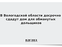 В Вологодской области досрочно сдадут дом для обманутых дольщиков