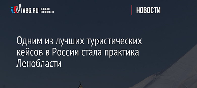 Одним из лучших туристических кейсов в России стала практика Ленобласти