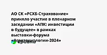 АО СК «РСХБ-Страхование» приняло участие в пленарном заседании «АПК: инвестиции в будущее» в рамках выставки-форума «Агротехнологии-2024»