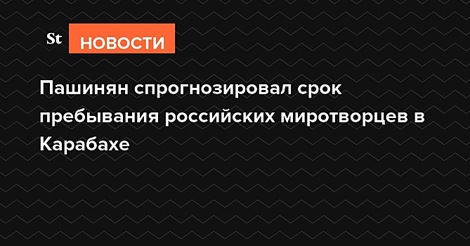 Пашинян спрогнозировал срок пребывания российских миротворцев в Карабахе