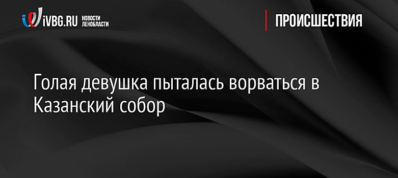 Голая девушка пыталась ворваться в Казанский собор