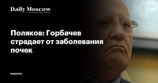 Поляков: Горбачев страдает от заболевания почек