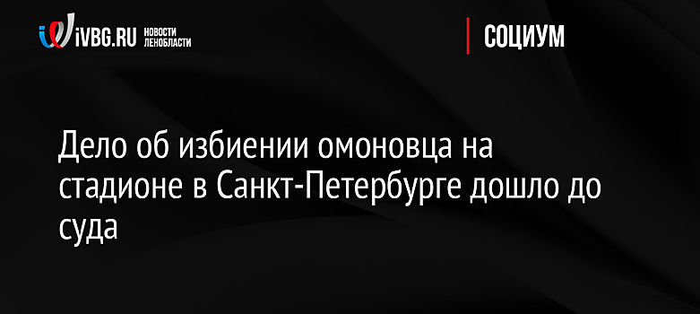 Дело об избиении омоновца на стадионе в Санкт-Петербурге дошло до суда