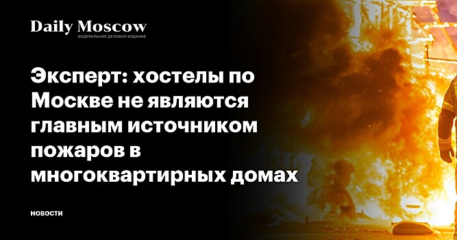 Эксперт: хостелы по Москве не являются главным источником пожаров в многоквартирных домах