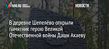 В деревне Шепелёво открыли памятник герою Великой Отечественной войны Даши Акаеву