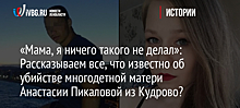 «Мама, я ничего такого не делал»: Рассказываем все, что известно об убийстве многодетной матери Анастасии Пикаловой из Кудрово