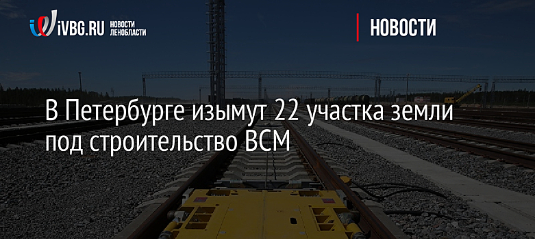В Петербурге изымут 22 участка земли под строительство ВСМ