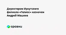 Директором Иркутского филиала «Гелиос» назначен Андрей Машеев